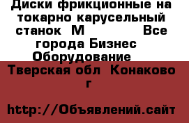 Диски фрикционные на токарно-карусельный станок 1М553, 1531 - Все города Бизнес » Оборудование   . Тверская обл.,Конаково г.